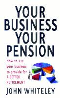 Your Business Your Pension: How to Use Your Business to Provide for a Better Retirement