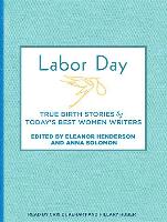 Labor Day: True Birth Stories by Today's Best Women Writers