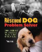 The Rescued Dog Problem Solver: Stories of Inspiration and Step-By-Step Training Techniques to Ensure Your Rescue Success