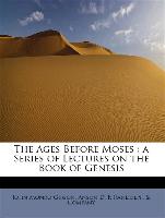 The Ages Before Moses : a Series of Lectures on the Book of Genesis