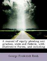 A manual of equity pleading and practice, state and federal, with illustrative forms, and including