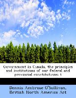 Government in Canada, the principles and institutions of our federal and provincial constitutions, t