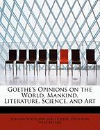 Goethe's Opinions on the World, Mankind, Literature, Science, and Art