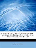 A Manual of Corporate Management, Containing Forms, Directions and Information for the Use