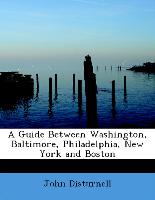 A Guide Between Washington, Baltimore, Philadelphia, New York and Boston