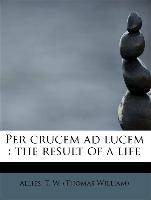 Per crucem ad lucem : the result of a life