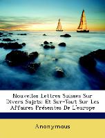 Nouvelles Lettres Suisses Sur Divers Sujets: Et Sur-Tout Sur Les Affaires Présentes De L'europe