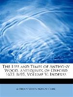 The Life and Times of Anthony Wood, antiquary, of Oxford 1623-1695, Volume V: Indexes