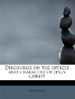 Discourses on the offices and character of Jesus Christ