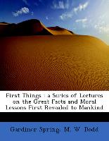 First Things : a Series of Lectures on the Great Facts and Moral Lessons First Revealed to Mankind