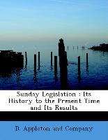 Sunday Legislation : Its History to the Present Time and Its Results