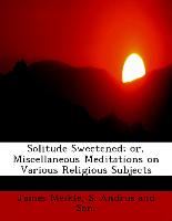 Solitude Sweetened, or, Miscellaneous Meditations on Various Religious Subjects