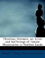 Christian Heroines, or, Lives and Sufferings of Female Missionaries in Heathen Lands