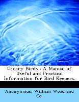 Canary Birds : A Manual of Useful and Practical Information for Bird Keepers