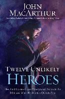 Twelve Unlikely Heroes: How God Commissioned Unexpected People in the Bible and What He Wants to Do with You