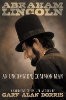 Abraham Lincoln - An Uncommon, Common Man: A Narrative of His Life