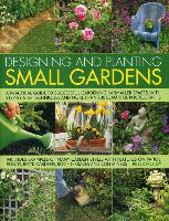 Designing and Planting Small Gardens: A Practical Guide to Successful Gardening in Smaller Spaces, with Step-By-Step Techniques and More Than 700 Beau