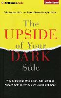The Upside of Your Dark Side: Why Being Your Whole Self Not Just Your "Good" Self Drives Success and Fulfillment
