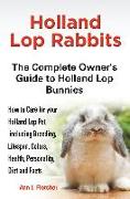 Holland Lop Rabbits The Complete Owner's Guide to Holland Lop Bunnies How to Care for your Holland Lop Pet, including Breeding, Lifespan, Colors, Health, Personality, Diet and Facts