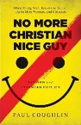 No More Christian Nice Guy - When Being Nice--Instead of Good--Hurts Men, Women, and Children