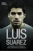 Luis Suarez: The Biography of the World's Most Controversial Footballer
