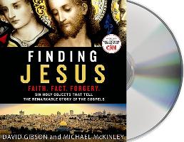 Finding Jesus: Faith. Fact. Forgery.: Six Holy Objects That Tell the Remarkable Story of the Gospels