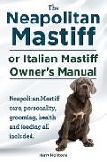 The Neapolitan Mastiff or Italian Mastiff Owner's Manual. Neapolitan Mastiff care, personality, grooming, health and feeding all included