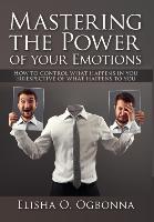 Mastering the Power of Your Emotions - How to Control What Happens in You Irrespective of What Happens to You