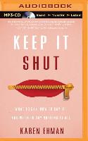 Keep It Shut: What to Say, How to Say It, and When to Say Nothing at All