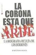 La corona está que arde : la biografía oculta de los Borbones