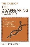 The Case of the Disappearing Cancer: And Other Stories of Illness and Healing, Life and Death