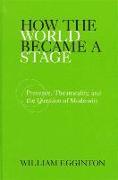 How the World Became a Stage: Presence, Theatricality, and the Question of Modernity