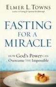 Fasting for a Miracle - How God`s Power Can Overcome the Impossible