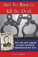 Ain't No Harm to Kill the Devil: The Life and Legacy of John Fairfield, Abolitionist for Hire