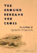 The Ground Beneath the Cross: The Theology of Ignacio Ellacuria