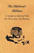 The Children's Milliner - A Guide to Making Hats for Girls, Boys and Babies