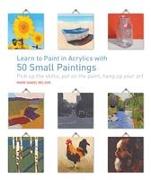 Learn to Paint in Acrylics with 50 Small Paintings: Pick Up the Skills * Put on the Paint * Hang Up Your Art