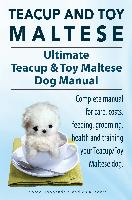 Teacup Maltese and Toy Maltese Dogs. Ultimate Teacup & Toy Maltese Book. Complete manual for care, costs, feeding, grooming, health and training your Teacup/Toy Maltese dog