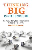 Thinking Big Is Not Enough: Moving Past the Myths and Misconceptions That Stop Business Growth