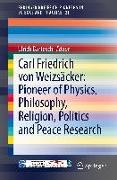 Carl Friedrich von Weizsäcker: Pioneer of Physics, Philosophy, Religion, Politics and Peace Research