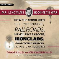 Mr. Lincoln's High-Tech War: How the North Used the Telegraph, Railroads, Surveillance Balloons, Ironclads, High-Powered Weapons, and More to Win t