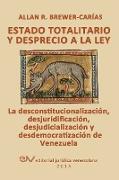 ESTADO TOTALITARIO Y DESPRECIO A LA LEY. La desconstitucionalización, desjuridificación, desjudicialización y desdemocratización de Venezuela