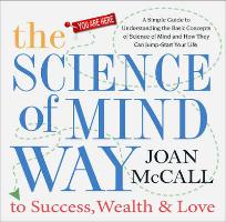 The Science of Mind Way to Success, Wealth & Love: A Simple Guide to Understanding the Basic Concepts of Science of Mind and How They Can Jump-Start Y
