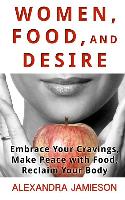 Women, Food, and Desire: Embrace Your Cravings, Make Peace with Food, Reclaim Your Body
