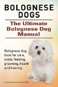 Bolognese Dogs. Ultimate Bolognese Dog Manual. Bolognese dog book for care, costs, feeding, grooming, health and training