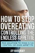 How to Stop Overeating: Controlling the Endless Appetite: The Solution to Regaining Control of Ones Appetite