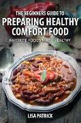 The Beginners Guide to Preparing Healthy Comfort Food: Favorite Foods Made Healthy