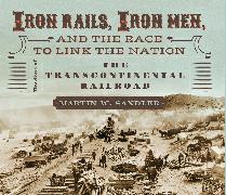 Iron Rails, Iron Men, and the Race to Link the Nation: The Story of the Transcontinental Railroad