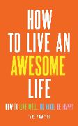 How to Live an Awesome Life: How to Live Well, Do Good, Be Happy