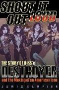 Shout It Out Loud: The Story of Kiss's Destroyer and the Making of an American Icon